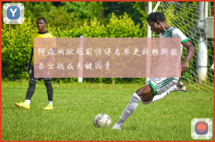 阿森纳欧冠前伤停名单更新赖斯能否出战成关键因素