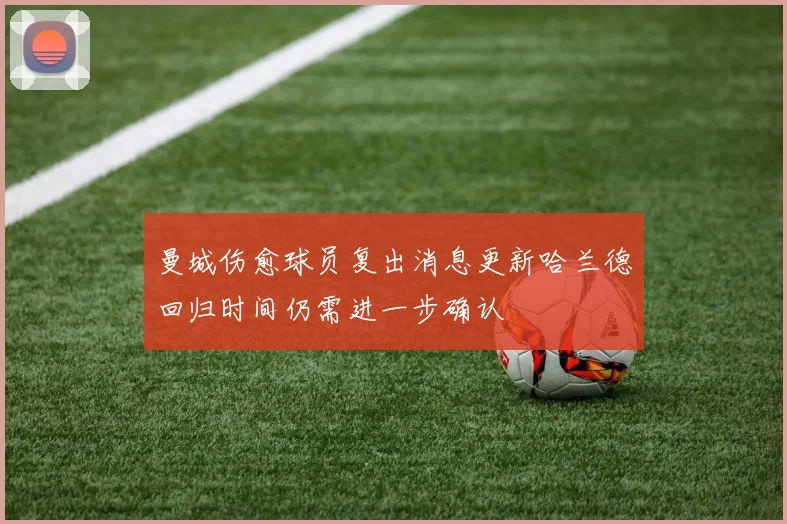 曼城伤愈球员复出消息更新哈兰德回归时间仍需进一步确认