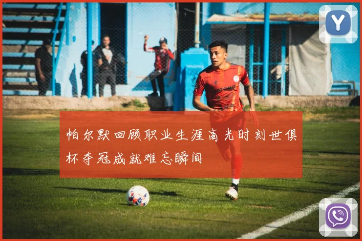 帕尔默回顾职业生涯高光时刻世俱杯夺冠成就难忘瞬间