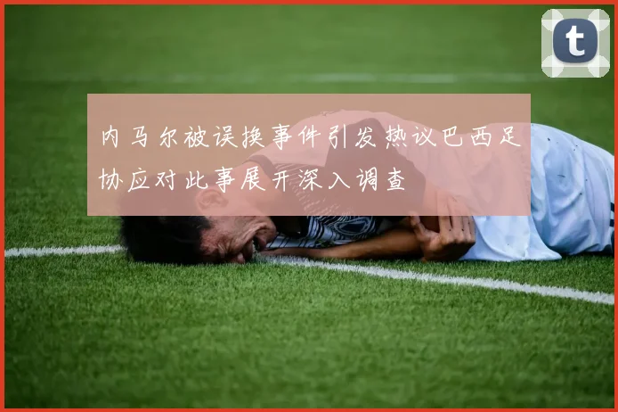 内马尔被误换事件引发热议巴西足协应对此事展开深入调查