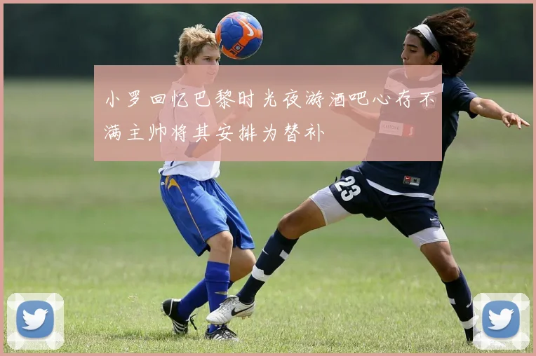 小罗回忆巴黎时光夜游酒吧心存不满主帅将其安排为替补