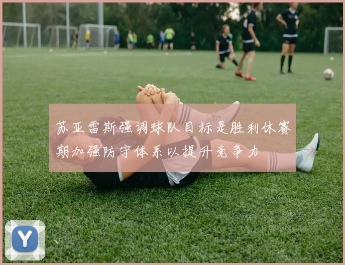 苏亚雷斯强调球队目标是胜利休赛期加强防守体系以提升竞争力