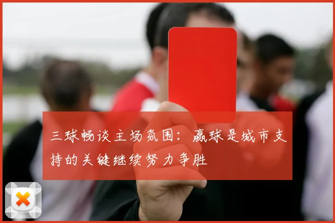 三球畅谈主场氛围：赢球是城市支持的关键继续努力争胜