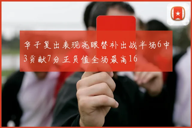 华子复出表现亮眼替补出战半场6中3贡献7分正负值全场最高16