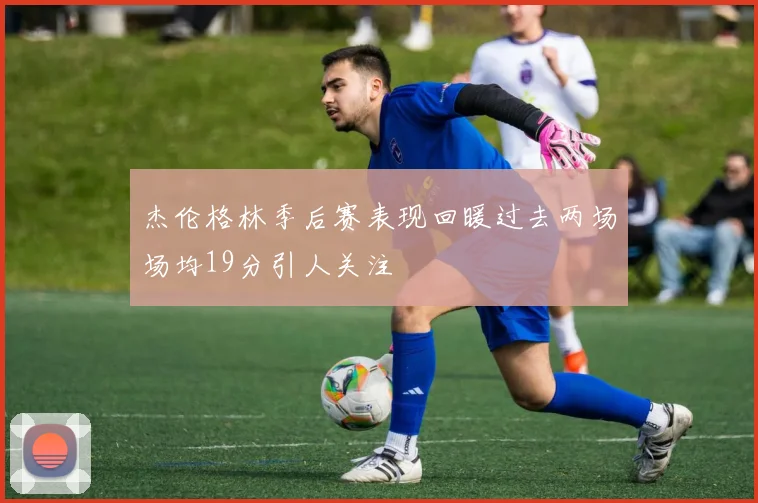杰伦格林季后赛表现回暖过去两场场均19分引人关注