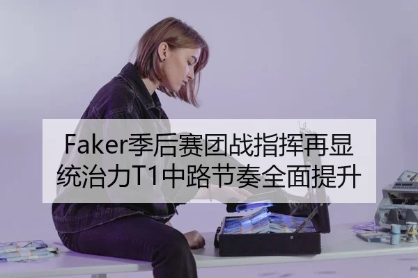 Faker季后赛团战指挥再显统治力T1中路节奏全面提升（www.jiuyou.conapp）