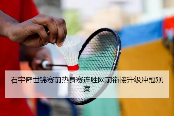 石宇奇世锦赛前热身赛连胜网前衔接升级冲冠观察（www.jiuyou.conapp）