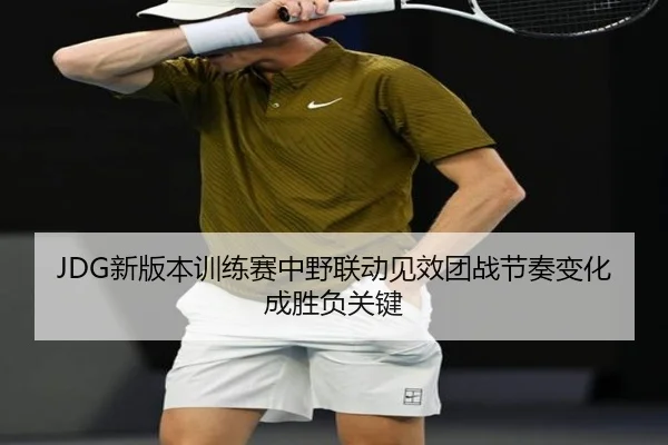 JDG新版本训练赛中野联动见效团战节奏变化成胜负关键（www.jiuyou.conapp）