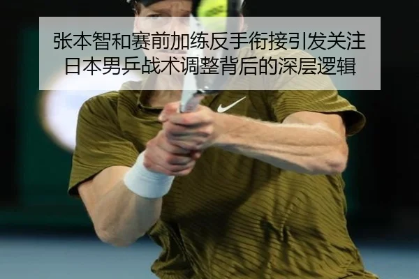 张本智和赛前加练反手衔接引发关注 日本男乒战术调整背后的深层逻辑（www.jiuyou.conapp）