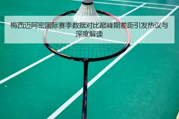 梅西迈阿密国际赛季数据对比巅峰期差距引发热议与深度解读（www.jiuyou.conapp）