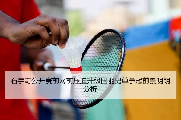 石宇奇公开赛前网前压迫升级国羽男单争冠前景明朗分析（www.jiuyou.conapp）