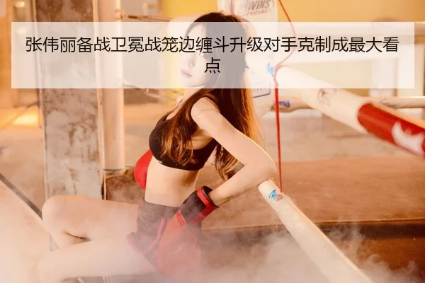 张伟丽备战卫冕战笼边缠斗升级对手克制成最大看点 - www.jiuyou.conapp