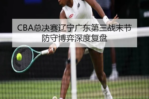 CBA总决赛辽宁广东第三战末节防守博弈深度复盘 - www.jiuyou.conapp